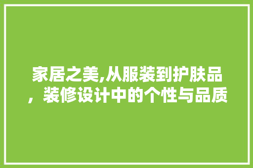 家居之美,从服装到护肤品，装修设计中的个性与品质追求 软装设计