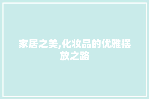 家居之美,化妆品的优雅摆放之路 家居装修