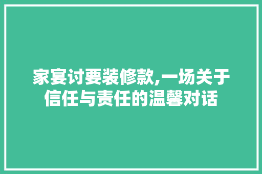 家宴讨要装修款,一场关于信任与责任的温馨对话 现代风格装饰
