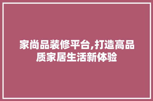 家尚品装修平台,打造高品质家居生活新体验 客厅装修