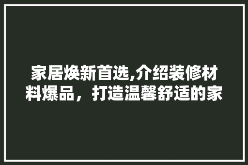 家居焕新首选,介绍装修材料爆品，打造温馨舒适的家 室内设计
