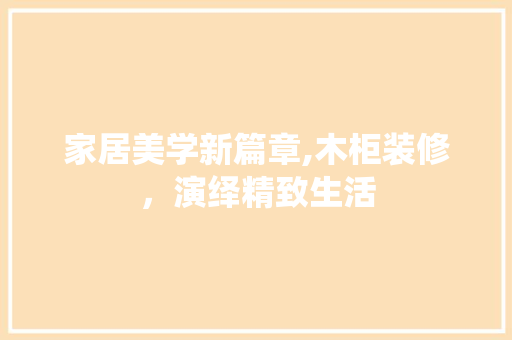 家居美学新篇章,木柜装修，演绎精致生活