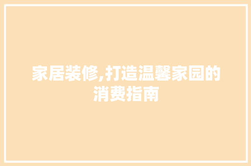 家居装修,打造温馨家园的消费指南 家居装修