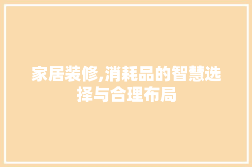 家居装修,消耗品的智慧选择与合理布局 家居装修