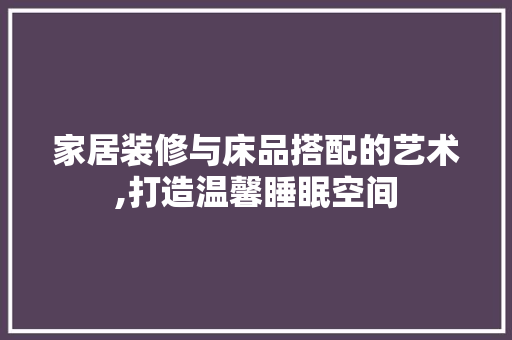 家居装修与床品搭配的艺术,打造温馨睡眠空间 中式风格装饰