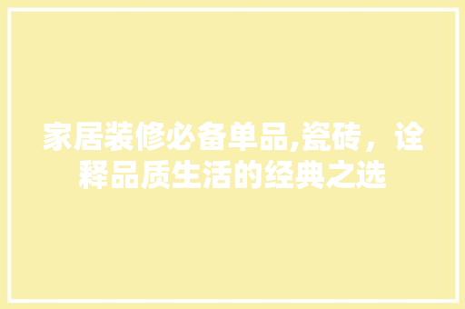 家居装修必备单品,瓷砖，诠释品质生活的经典之选 现代风格装饰
