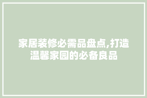 家居装修必需品盘点,打造温馨家园的必备良品 家居装修