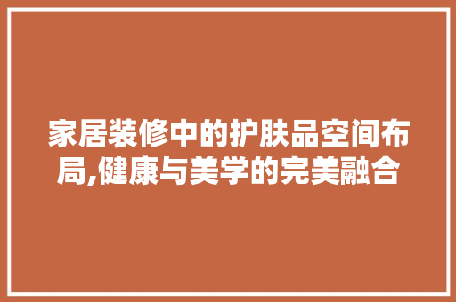 家居装修中的护肤品空间布局,健康与美学的完美融合 软装设计