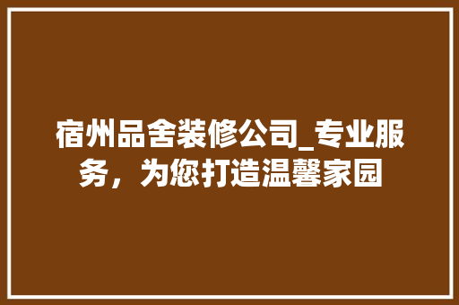 宿州品舍装修公司_专业服务，为您打造温馨家园