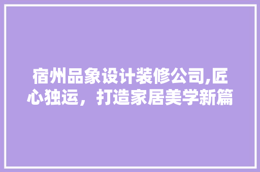 宿州品象设计装修公司,匠心独运，打造家居美学新篇章