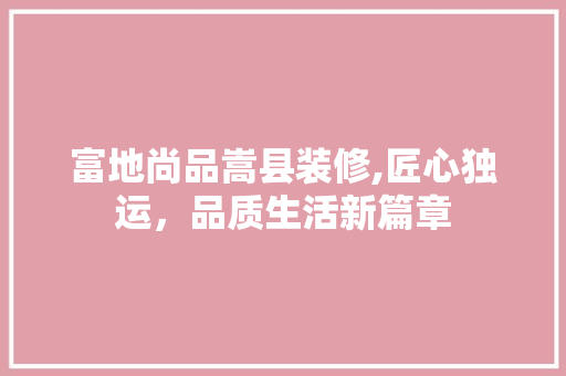 富地尚品嵩县装修,匠心独运，品质生活新篇章 室内设计
