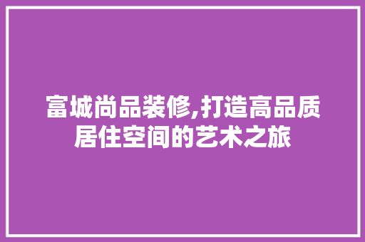 富城尚品装修,打造高品质居住空间的艺术之旅 客厅装修