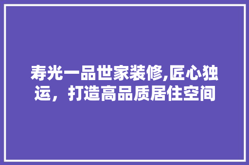 寿光一品世家装修,匠心独运，打造高品质居住空间