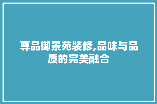 尊品御景苑装修,品味与品质的完美融合