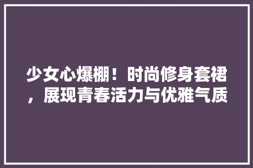 少女心爆棚！时尚修身套裙，展现青春活力与优雅气质