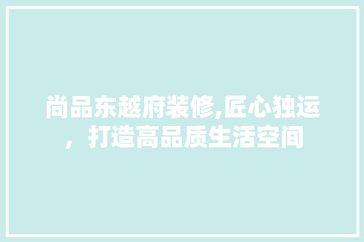 尚品东越府装修,匠心独运，打造高品质生活空间 中式风格装饰