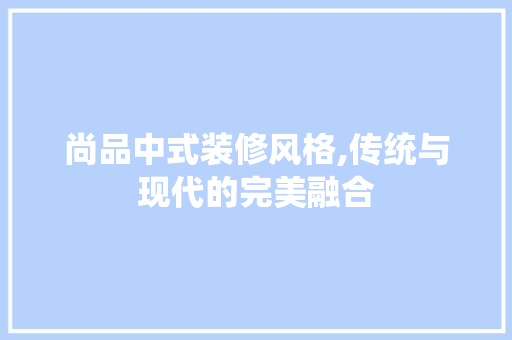 尚品中式装修风格,传统与现代的完美融合 木雕艺术