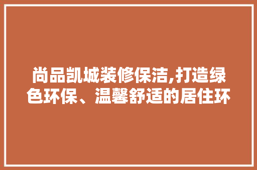 尚品凯城装修保洁,打造绿色环保、温馨舒适的居住环境 木雕艺术
