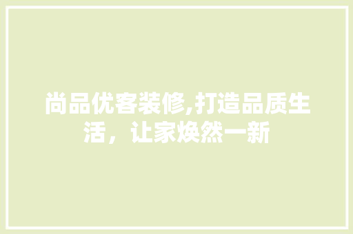 尚品优客装修,打造品质生活，让家焕然一新 地板材料