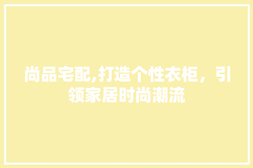 尚品宅配,打造个性衣柜,引领家居时尚潮流 木雕艺术 尚品宅配,打造个性衣柜,引领家居时尚潮流 木雕艺术