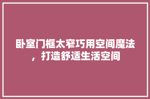 卧室门框太窄巧用空间魔法，打造舒适生活空间