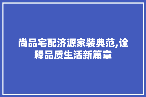 尚品宅配济源家装典范,诠释品质生活新篇章