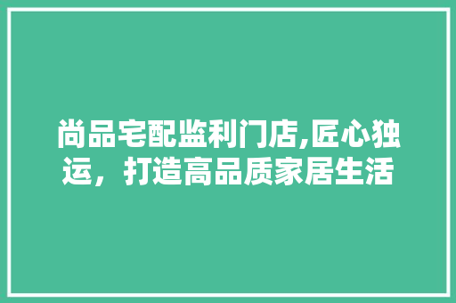 尚品宅配监利门店,匠心独运，打造高品质家居生活