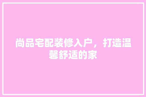 尚品宅配装修入户，打造温馨舒适的家 现代风格装饰