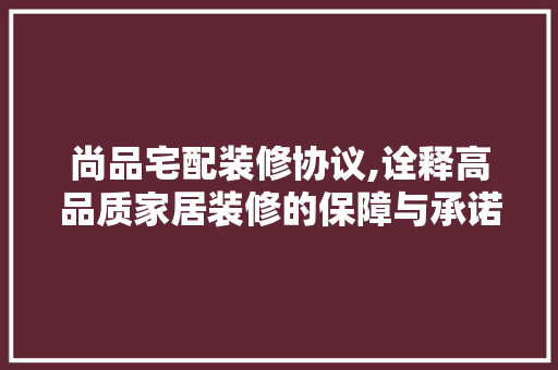 尚品宅配装修协议,诠释高品质家居装修的保障与承诺 客厅装修