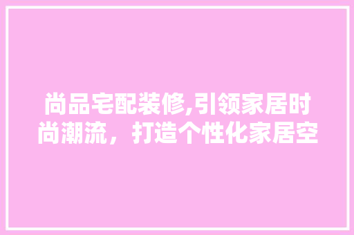 尚品宅配装修,引领家居时尚潮流，打造个性化家居空间 卧室装修