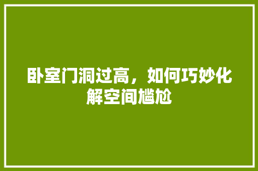 卧室门洞过高，如何巧妙化解空间尴尬 家居装修