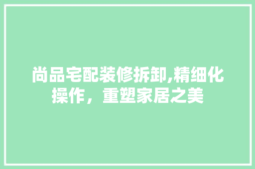 尚品宅配装修拆卸,精细化操作，重塑家居之美 家居装修