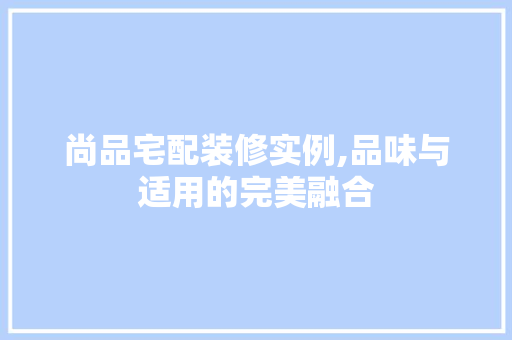 尚品宅配装修实例,品味与适用的完美融合