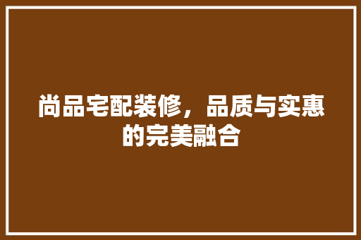 尚品宅配装修，品质与实惠的完美融合 现代风格装饰