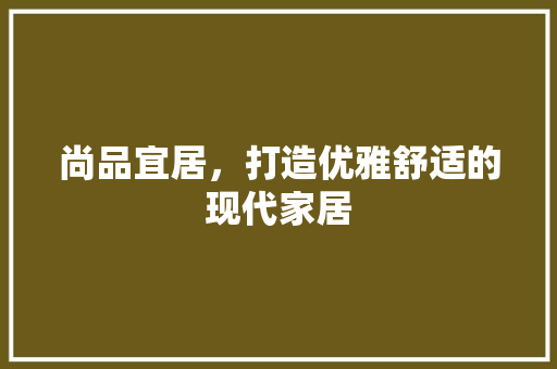 尚品宜居，打造优雅舒适的现代家居 地板材料