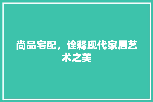 尚品宅配，诠释现代家居艺术之美 地板材料
