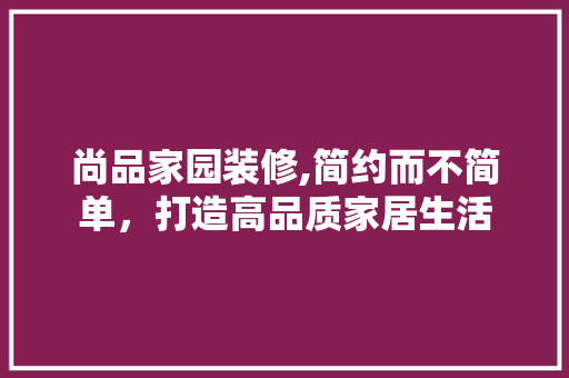 尚品家园装修,简约而不简单，打造高品质家居生活 软装设计