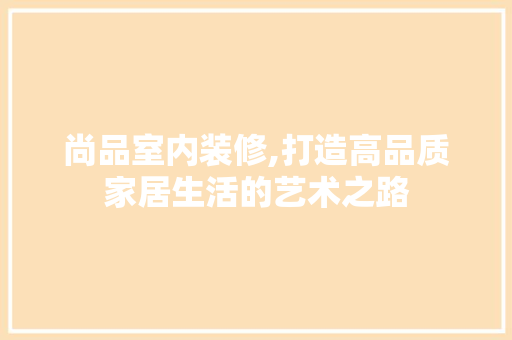 尚品室内装修,打造高品质家居生活的艺术之路 室内设计