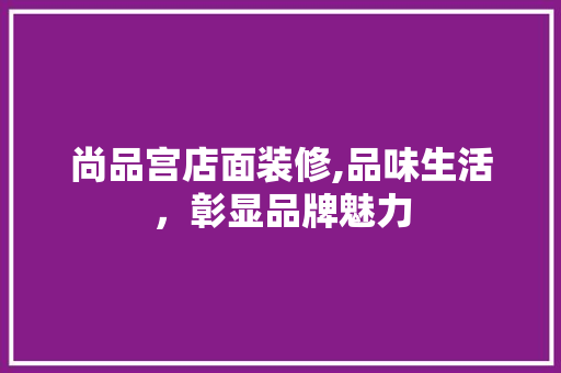 尚品宫店面装修,品味生活，彰显品牌魅力 室内设计