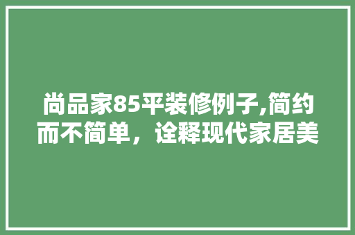 尚品家85平装修例子,简约而不简单，诠释现代家居美学 客厅装修