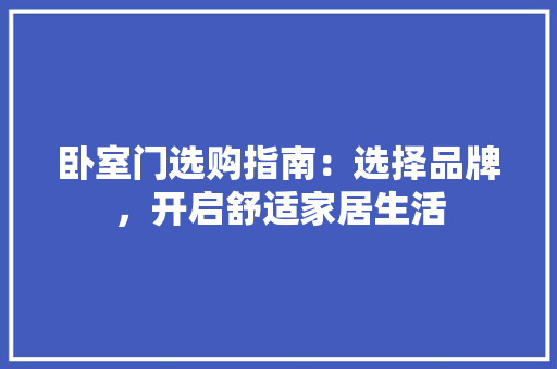 卧室门选购指南：选择品牌，开启舒适家居生活 家居装修