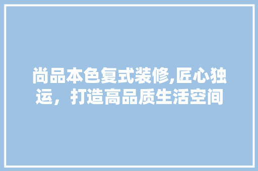 尚品本色复式装修,匠心独运，打造高品质生活空间 软装设计