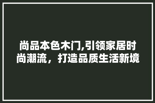 尚品本色木门,引领家居时尚潮流，打造品质生活新境界 中式风格装饰