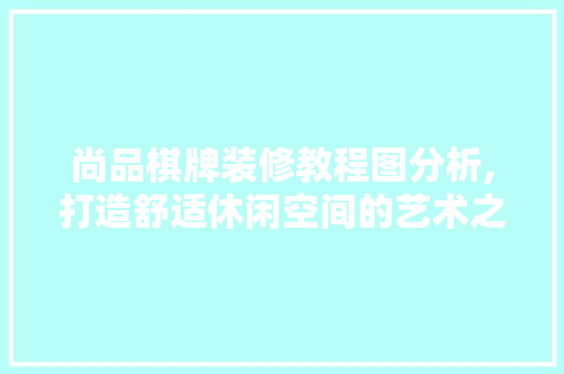 尚品棋牌装修教程图分析,打造舒适休闲空间的艺术之路