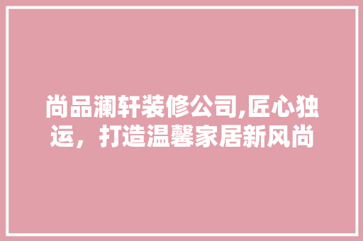 尚品澜轩装修公司,匠心独运，打造温馨家居新风尚 中式风格装饰