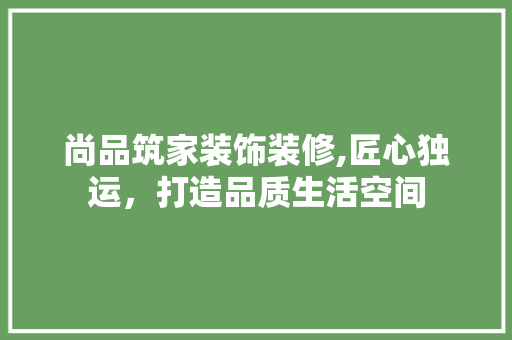 尚品筑家装饰装修,匠心独运，打造品质生活空间