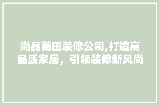 尚品莆田装修公司,打造高品质家居，引领装修新风尚 室内设计