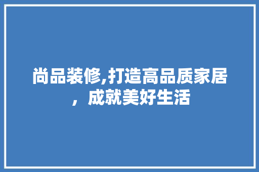 尚品装修,打造高品质家居，成就美好生活 地板材料
