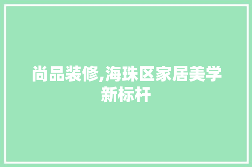 尚品装修,海珠区家居美学新标杆 现代风格装饰