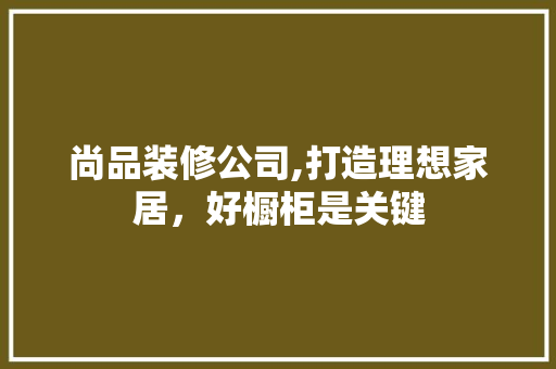 尚品装修公司,打造理想家居，好橱柜是关键 家居装修